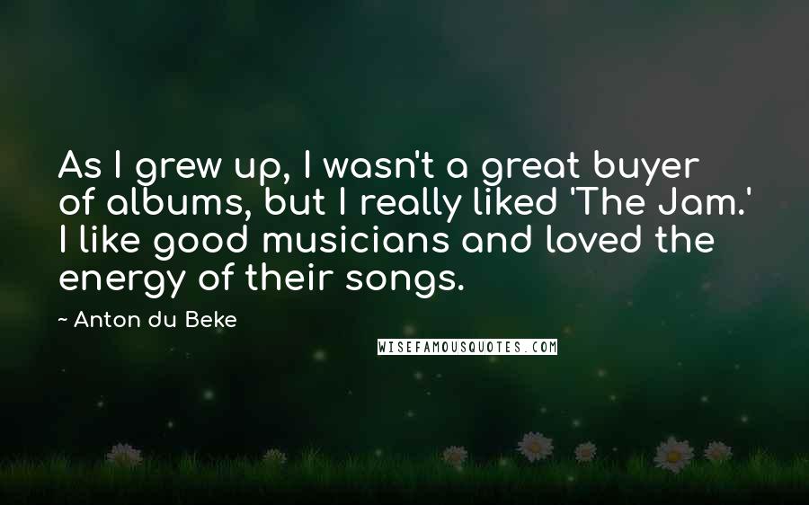 Anton Du Beke Quotes: As I grew up, I wasn't a great buyer of albums, but I really liked 'The Jam.' I like good musicians and loved the energy of their songs.
