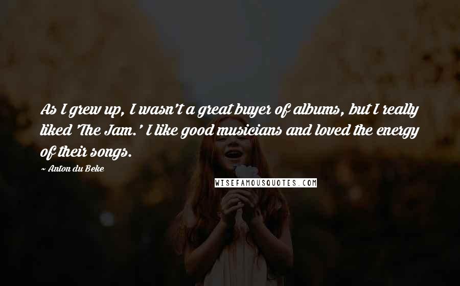 Anton Du Beke Quotes: As I grew up, I wasn't a great buyer of albums, but I really liked 'The Jam.' I like good musicians and loved the energy of their songs.