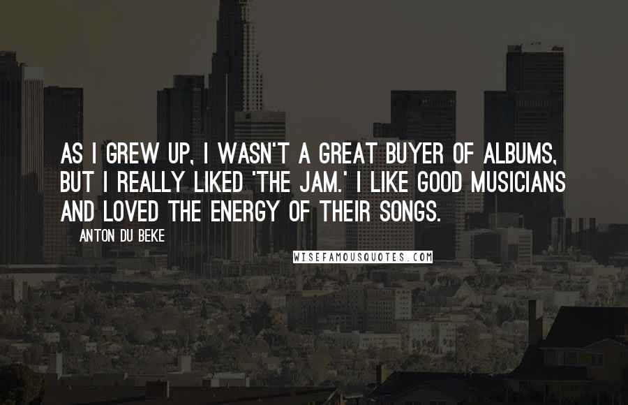 Anton Du Beke Quotes: As I grew up, I wasn't a great buyer of albums, but I really liked 'The Jam.' I like good musicians and loved the energy of their songs.