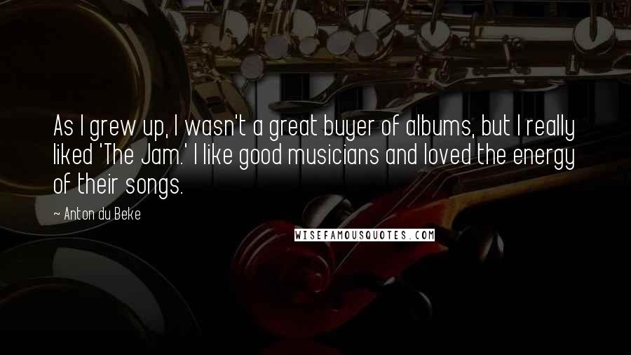 Anton Du Beke Quotes: As I grew up, I wasn't a great buyer of albums, but I really liked 'The Jam.' I like good musicians and loved the energy of their songs.