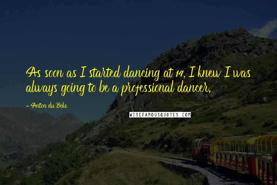 Anton Du Beke Quotes: As soon as I started dancing at 14, I knew I was always going to be a professional dancer.