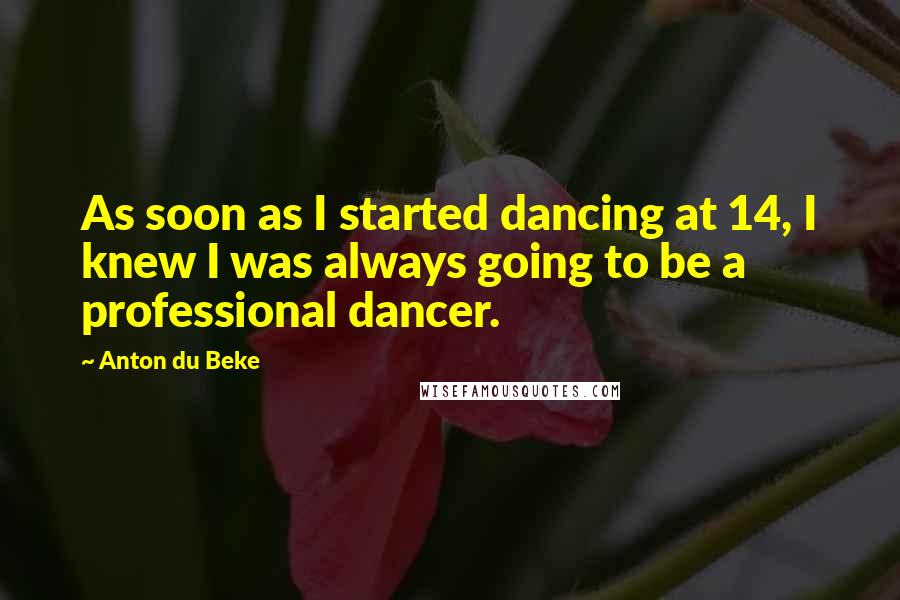 Anton Du Beke Quotes: As soon as I started dancing at 14, I knew I was always going to be a professional dancer.