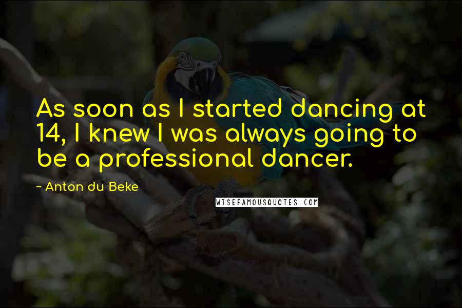 Anton Du Beke Quotes: As soon as I started dancing at 14, I knew I was always going to be a professional dancer.