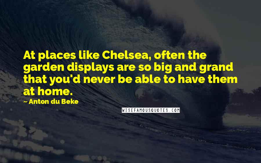 Anton Du Beke Quotes: At places like Chelsea, often the garden displays are so big and grand that you'd never be able to have them at home.