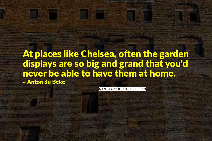 Anton Du Beke Quotes: At places like Chelsea, often the garden displays are so big and grand that you'd never be able to have them at home.