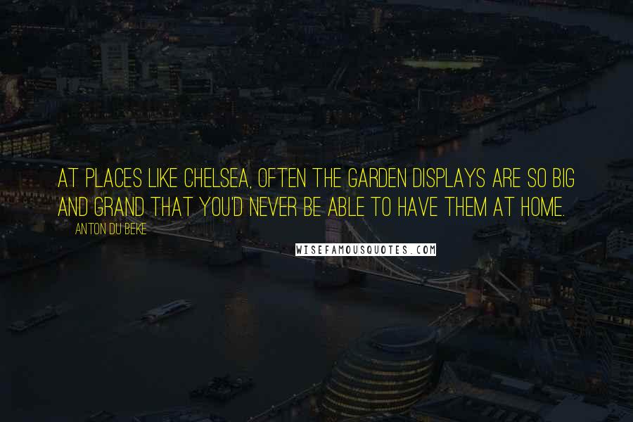 Anton Du Beke Quotes: At places like Chelsea, often the garden displays are so big and grand that you'd never be able to have them at home.