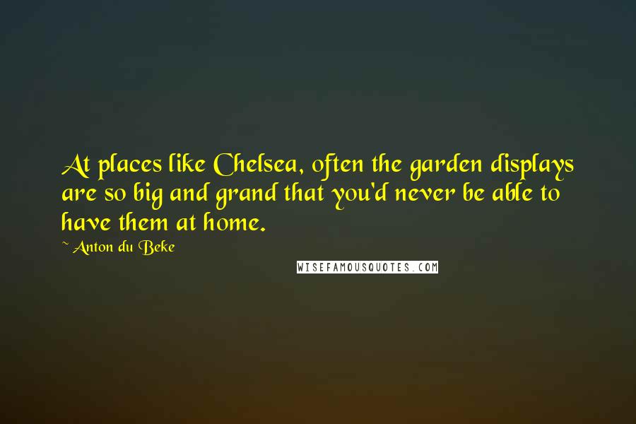 Anton Du Beke Quotes: At places like Chelsea, often the garden displays are so big and grand that you'd never be able to have them at home.