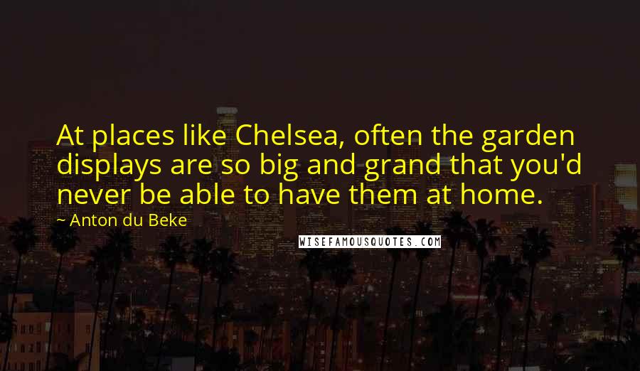 Anton Du Beke Quotes: At places like Chelsea, often the garden displays are so big and grand that you'd never be able to have them at home.