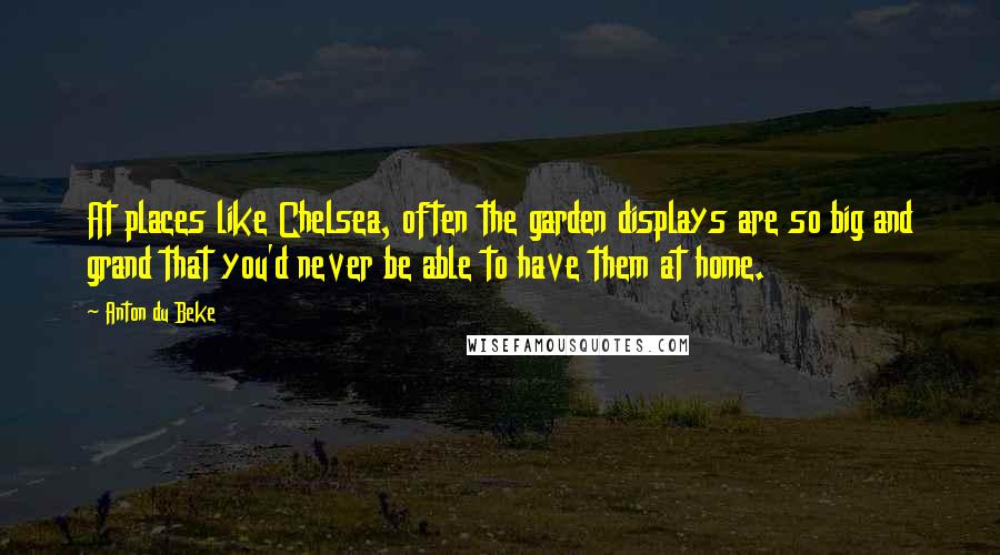 Anton Du Beke Quotes: At places like Chelsea, often the garden displays are so big and grand that you'd never be able to have them at home.