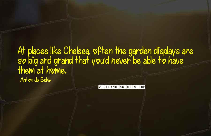 Anton Du Beke Quotes: At places like Chelsea, often the garden displays are so big and grand that you'd never be able to have them at home.