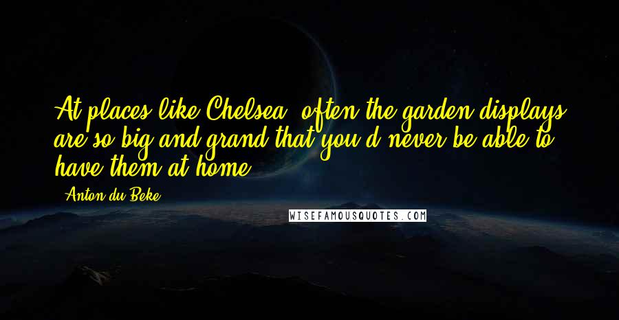 Anton Du Beke Quotes: At places like Chelsea, often the garden displays are so big and grand that you'd never be able to have them at home.
