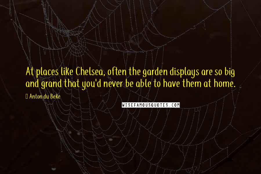Anton Du Beke Quotes: At places like Chelsea, often the garden displays are so big and grand that you'd never be able to have them at home.