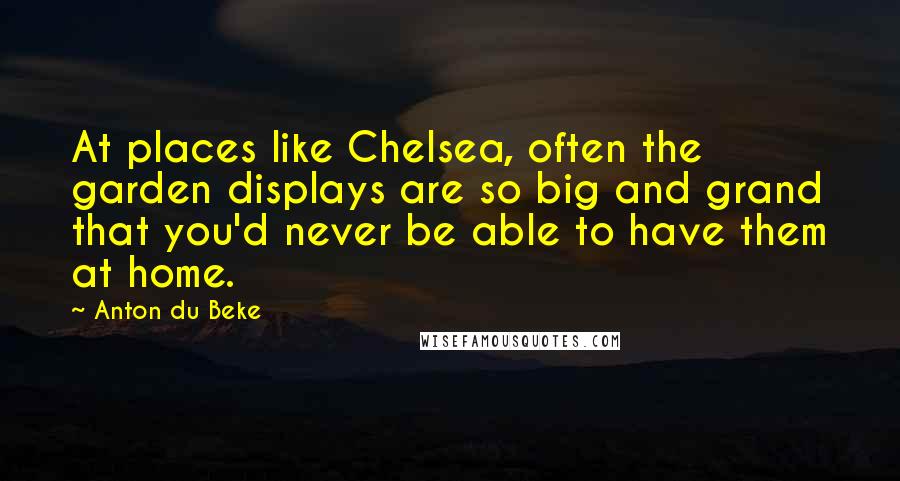Anton Du Beke Quotes: At places like Chelsea, often the garden displays are so big and grand that you'd never be able to have them at home.