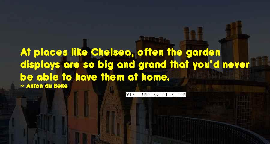 Anton Du Beke Quotes: At places like Chelsea, often the garden displays are so big and grand that you'd never be able to have them at home.