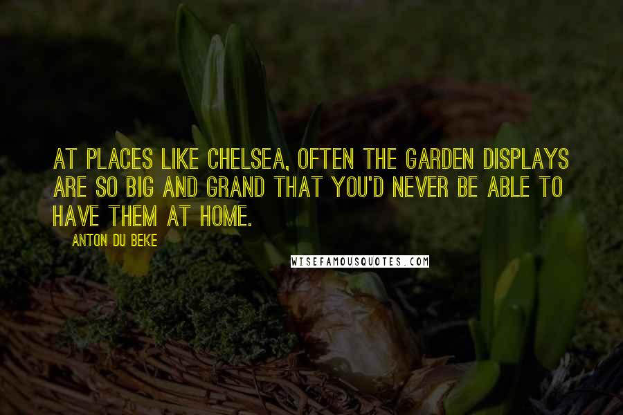 Anton Du Beke Quotes: At places like Chelsea, often the garden displays are so big and grand that you'd never be able to have them at home.