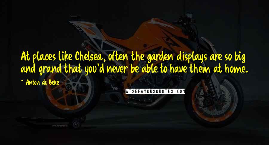 Anton Du Beke Quotes: At places like Chelsea, often the garden displays are so big and grand that you'd never be able to have them at home.
