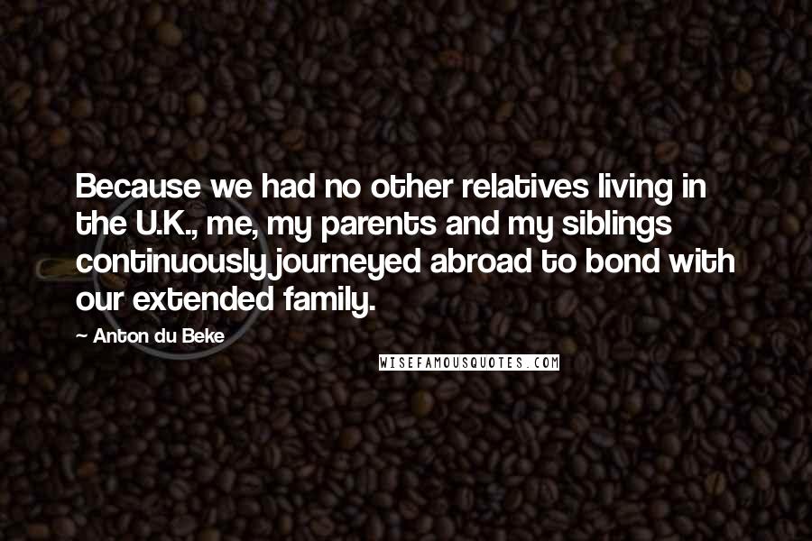 Anton Du Beke Quotes: Because we had no other relatives living in the U.K., me, my parents and my siblings continuously journeyed abroad to bond with our extended family.