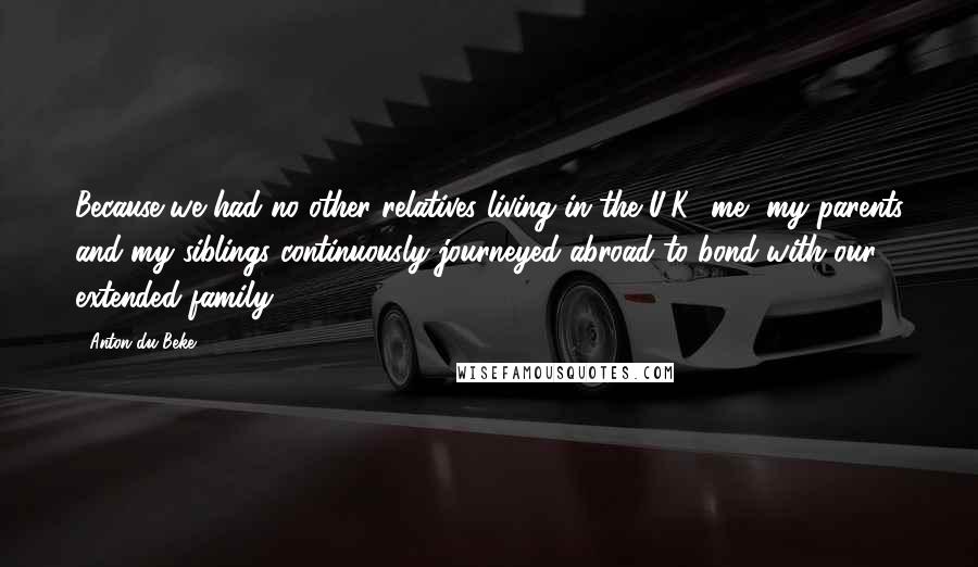 Anton Du Beke Quotes: Because we had no other relatives living in the U.K., me, my parents and my siblings continuously journeyed abroad to bond with our extended family.