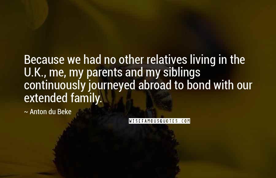Anton Du Beke Quotes: Because we had no other relatives living in the U.K., me, my parents and my siblings continuously journeyed abroad to bond with our extended family.