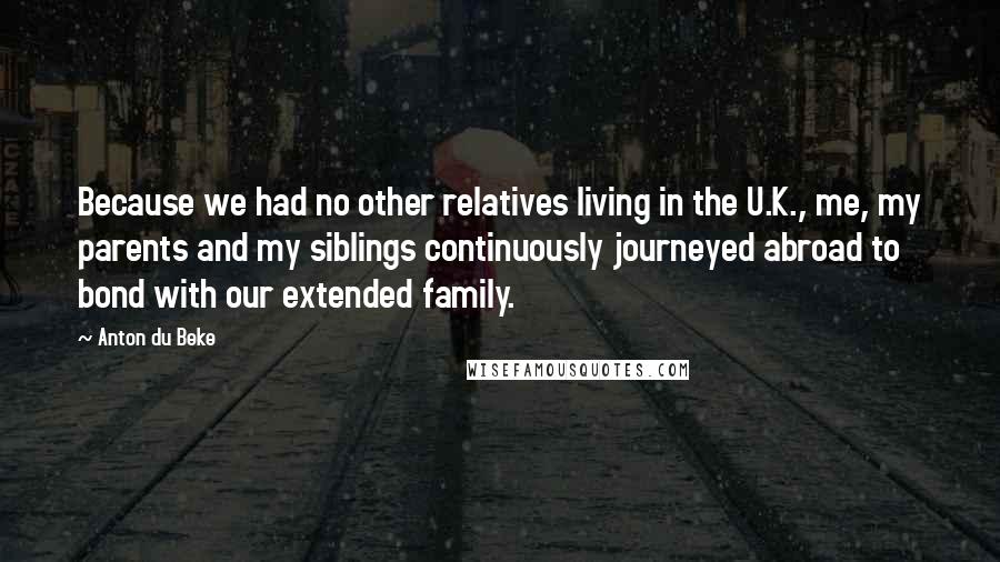 Anton Du Beke Quotes: Because we had no other relatives living in the U.K., me, my parents and my siblings continuously journeyed abroad to bond with our extended family.