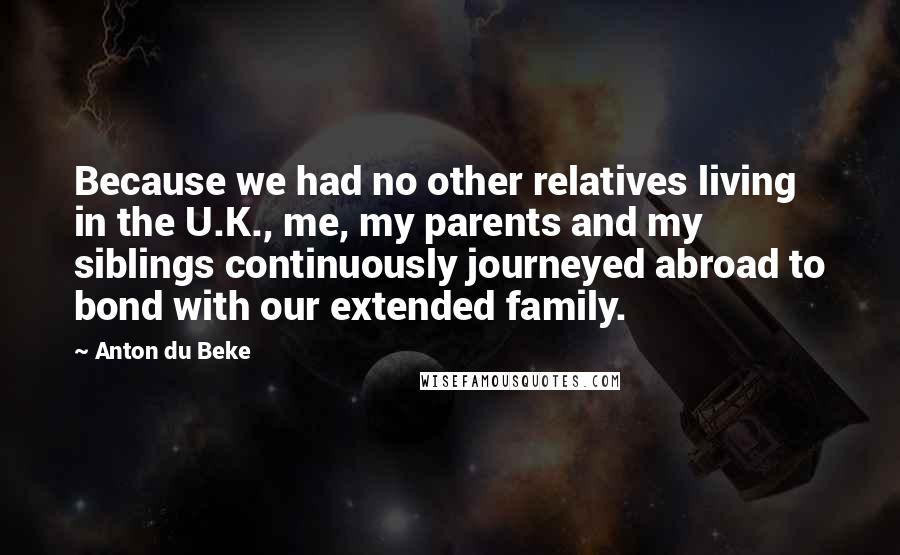 Anton Du Beke Quotes: Because we had no other relatives living in the U.K., me, my parents and my siblings continuously journeyed abroad to bond with our extended family.
