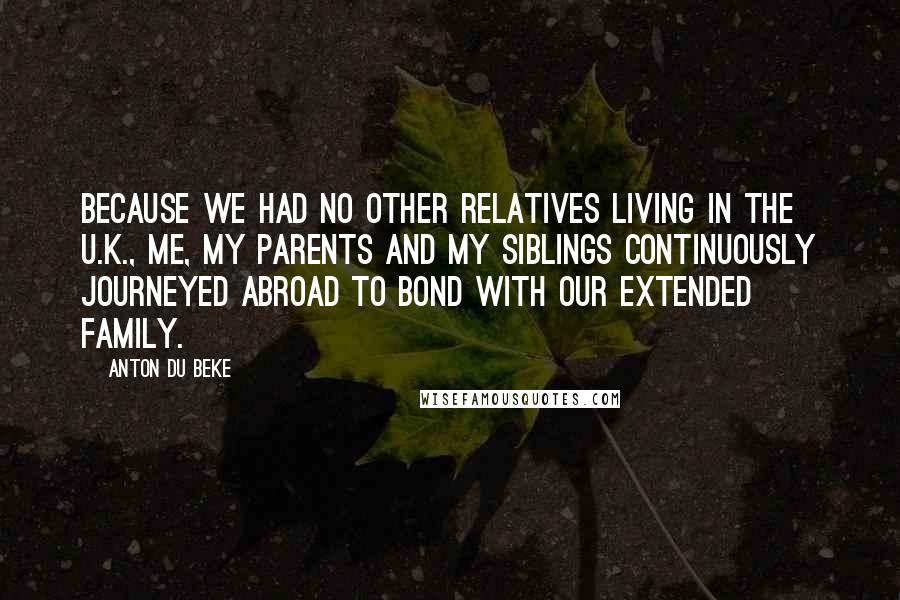 Anton Du Beke Quotes: Because we had no other relatives living in the U.K., me, my parents and my siblings continuously journeyed abroad to bond with our extended family.