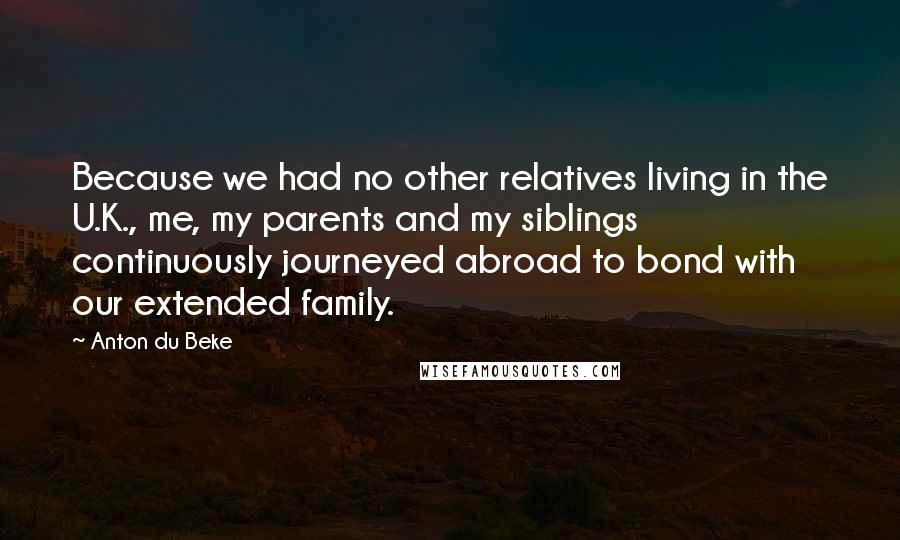 Anton Du Beke Quotes: Because we had no other relatives living in the U.K., me, my parents and my siblings continuously journeyed abroad to bond with our extended family.