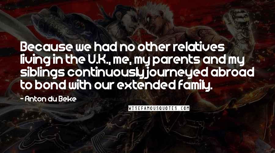 Anton Du Beke Quotes: Because we had no other relatives living in the U.K., me, my parents and my siblings continuously journeyed abroad to bond with our extended family.