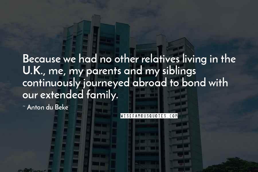 Anton Du Beke Quotes: Because we had no other relatives living in the U.K., me, my parents and my siblings continuously journeyed abroad to bond with our extended family.