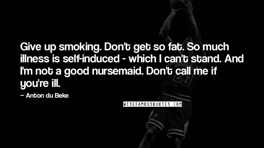 Anton Du Beke Quotes: Give up smoking. Don't get so fat. So much illness is self-induced - which I can't stand. And I'm not a good nursemaid. Don't call me if you're ill.