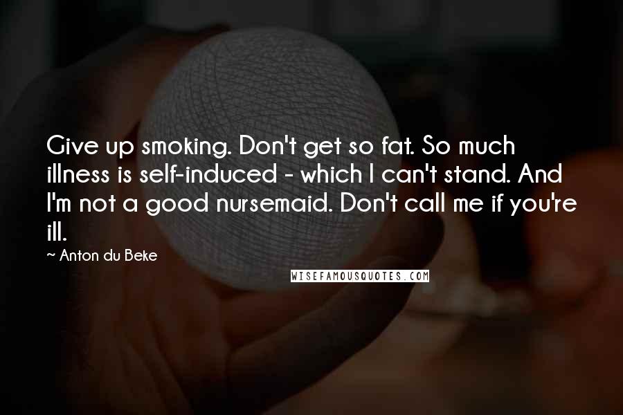 Anton Du Beke Quotes: Give up smoking. Don't get so fat. So much illness is self-induced - which I can't stand. And I'm not a good nursemaid. Don't call me if you're ill.