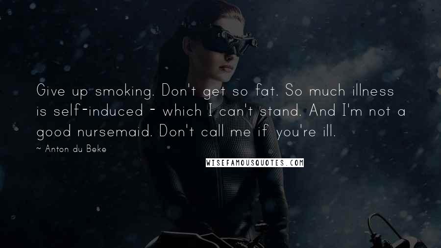 Anton Du Beke Quotes: Give up smoking. Don't get so fat. So much illness is self-induced - which I can't stand. And I'm not a good nursemaid. Don't call me if you're ill.