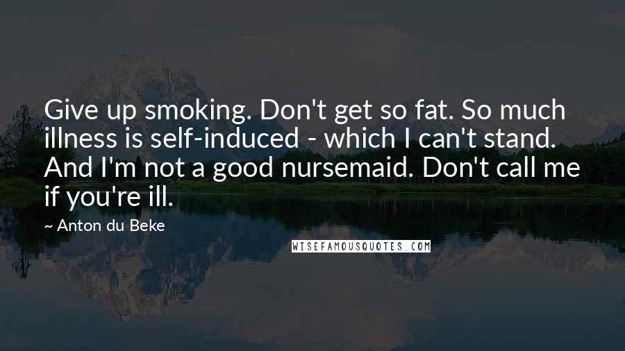 Anton Du Beke Quotes: Give up smoking. Don't get so fat. So much illness is self-induced - which I can't stand. And I'm not a good nursemaid. Don't call me if you're ill.