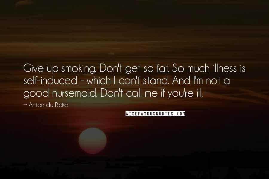 Anton Du Beke Quotes: Give up smoking. Don't get so fat. So much illness is self-induced - which I can't stand. And I'm not a good nursemaid. Don't call me if you're ill.