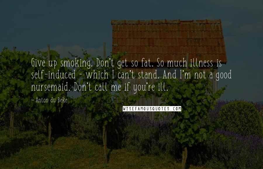 Anton Du Beke Quotes: Give up smoking. Don't get so fat. So much illness is self-induced - which I can't stand. And I'm not a good nursemaid. Don't call me if you're ill.