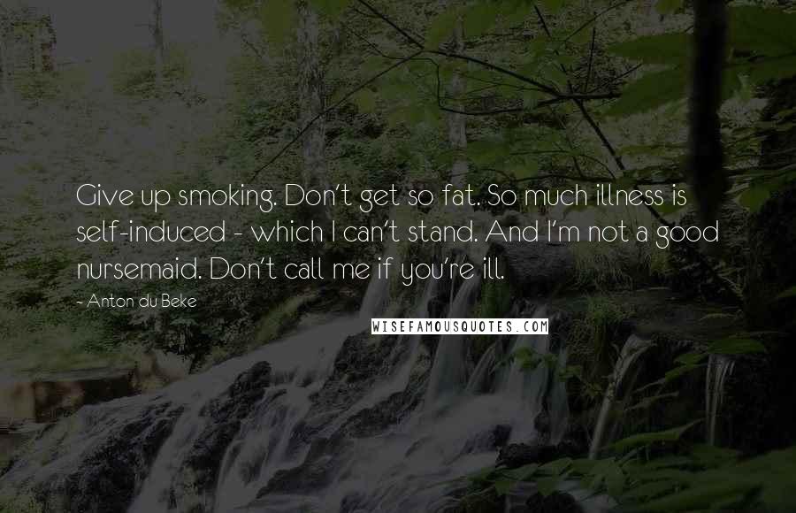 Anton Du Beke Quotes: Give up smoking. Don't get so fat. So much illness is self-induced - which I can't stand. And I'm not a good nursemaid. Don't call me if you're ill.