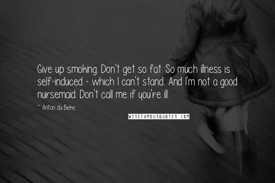 Anton Du Beke Quotes: Give up smoking. Don't get so fat. So much illness is self-induced - which I can't stand. And I'm not a good nursemaid. Don't call me if you're ill.