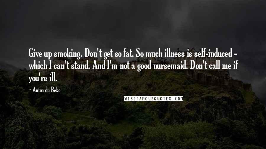 Anton Du Beke Quotes: Give up smoking. Don't get so fat. So much illness is self-induced - which I can't stand. And I'm not a good nursemaid. Don't call me if you're ill.