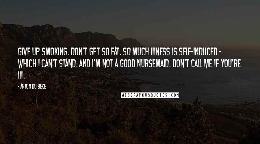 Anton Du Beke Quotes: Give up smoking. Don't get so fat. So much illness is self-induced - which I can't stand. And I'm not a good nursemaid. Don't call me if you're ill.