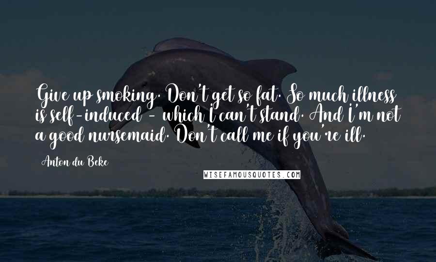 Anton Du Beke Quotes: Give up smoking. Don't get so fat. So much illness is self-induced - which I can't stand. And I'm not a good nursemaid. Don't call me if you're ill.