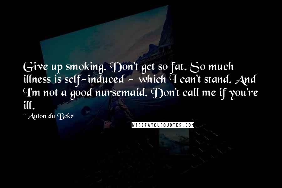 Anton Du Beke Quotes: Give up smoking. Don't get so fat. So much illness is self-induced - which I can't stand. And I'm not a good nursemaid. Don't call me if you're ill.