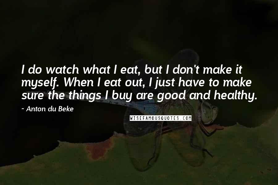 Anton Du Beke Quotes: I do watch what I eat, but I don't make it myself. When I eat out, I just have to make sure the things I buy are good and healthy.