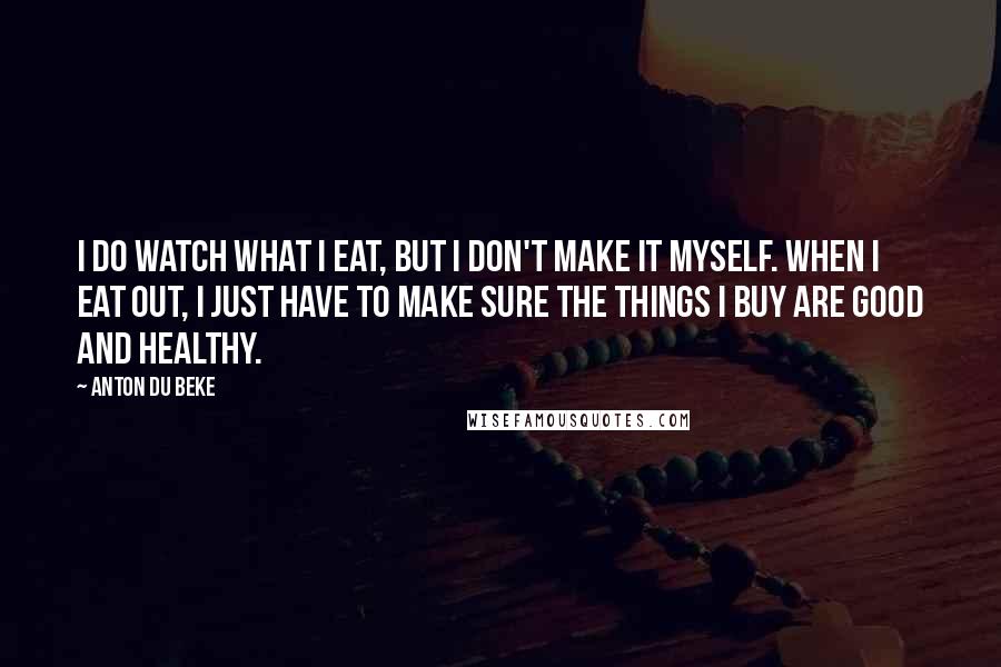 Anton Du Beke Quotes: I do watch what I eat, but I don't make it myself. When I eat out, I just have to make sure the things I buy are good and healthy.