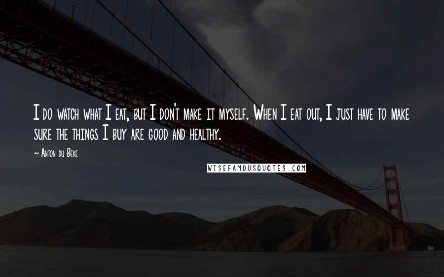 Anton Du Beke Quotes: I do watch what I eat, but I don't make it myself. When I eat out, I just have to make sure the things I buy are good and healthy.