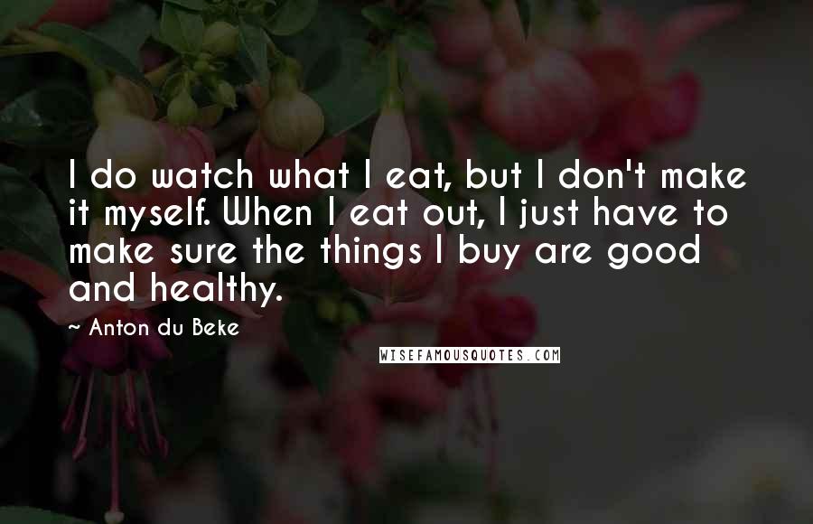 Anton Du Beke Quotes: I do watch what I eat, but I don't make it myself. When I eat out, I just have to make sure the things I buy are good and healthy.