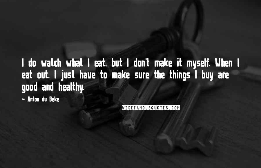 Anton Du Beke Quotes: I do watch what I eat, but I don't make it myself. When I eat out, I just have to make sure the things I buy are good and healthy.