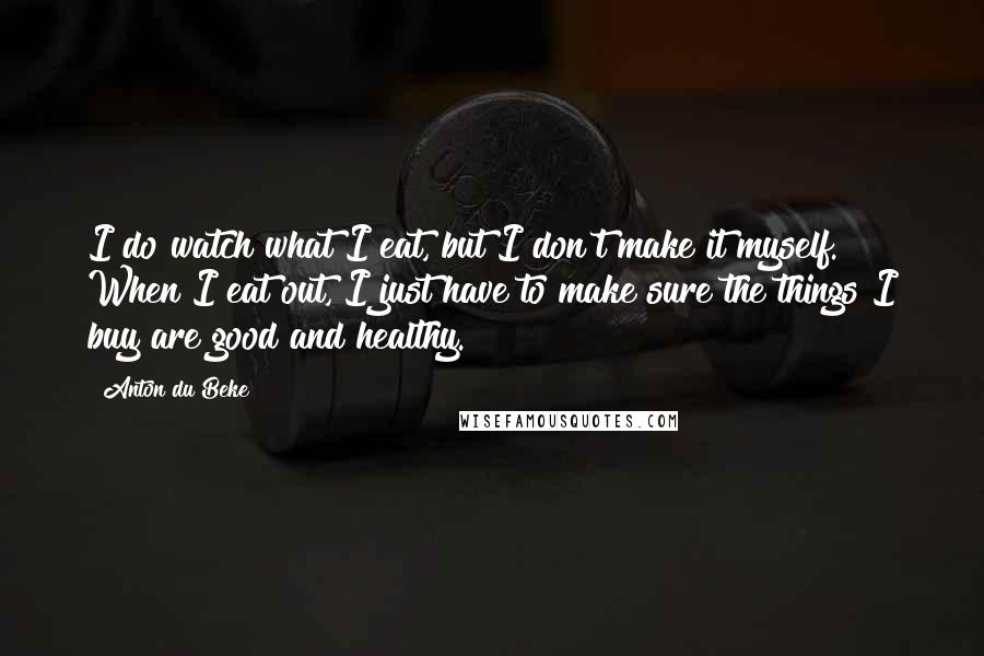 Anton Du Beke Quotes: I do watch what I eat, but I don't make it myself. When I eat out, I just have to make sure the things I buy are good and healthy.