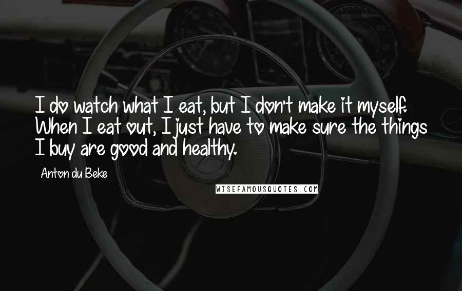 Anton Du Beke Quotes: I do watch what I eat, but I don't make it myself. When I eat out, I just have to make sure the things I buy are good and healthy.