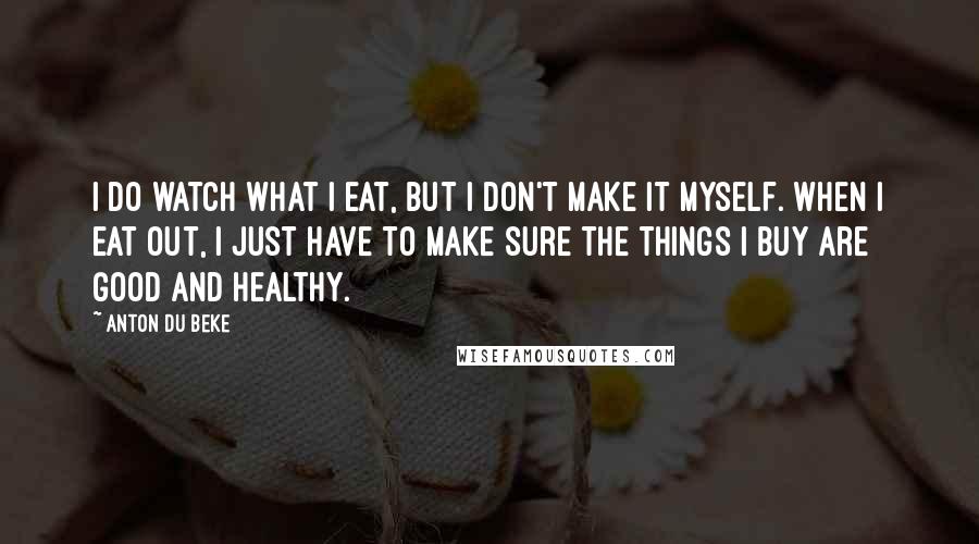 Anton Du Beke Quotes: I do watch what I eat, but I don't make it myself. When I eat out, I just have to make sure the things I buy are good and healthy.