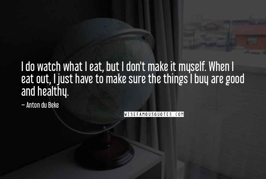 Anton Du Beke Quotes: I do watch what I eat, but I don't make it myself. When I eat out, I just have to make sure the things I buy are good and healthy.